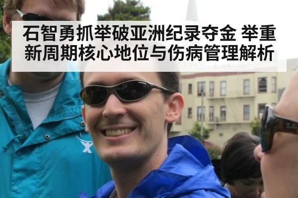 石智勇抓举破亚洲纪录夺金 举重新周期核心地位与伤病管理解析