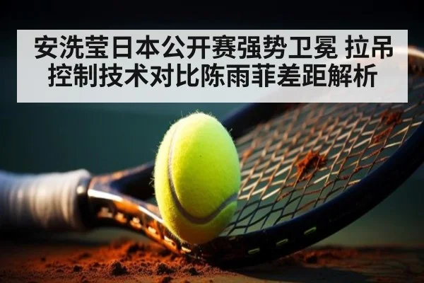 安洗莹日本公开赛强势卫冕 拉吊控制技术对比陈雨菲差距解析