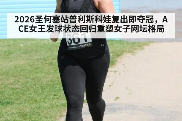 2026圣何塞站普利斯科娃复出即夺冠，ACE女王发球状态回归重塑女子网坛格局