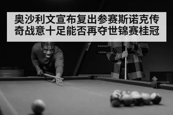 奥沙利文宣布复出参赛斯诺克传奇战意十足能否再夺世锦赛桂冠