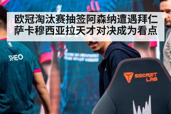 欧冠淘汰赛抽签阿森纳遭遇拜仁 萨卡穆西亚拉天才对决成为看点