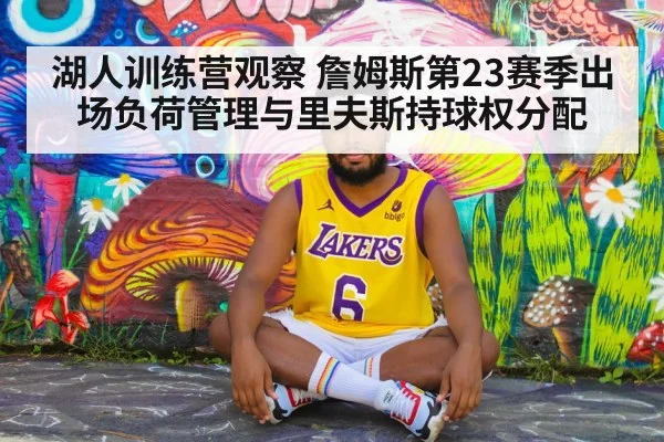 湖人训练营观察 詹姆斯第23赛季出场负荷管理与里夫斯持球权分配